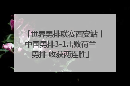 世界男排联赛西安站丨中国男排3-1击败荷兰男排 收获两连胜