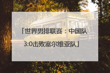 世界男排联赛：中国队3:0击败塞尔维亚队