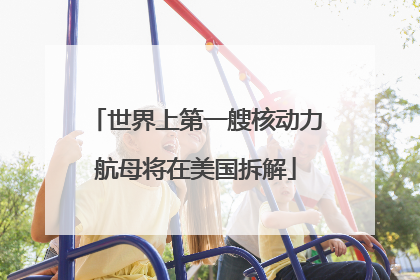 世界上第一艘核动力航母将在美国拆解