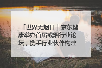 世界无烟日｜京东健康举办首届戒烟行业论坛，携手行业伙伴构建科学控烟新生态