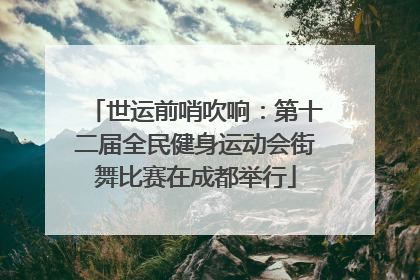 世运前哨吹响：第十二届全民健身运动会街舞比赛在成都举行