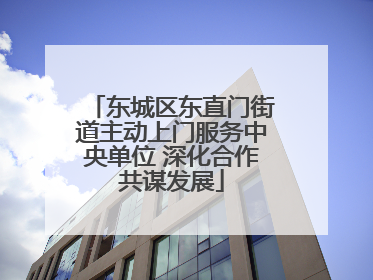 东城区东直门街道主动上门服务中央单位 深化合作共谋发展