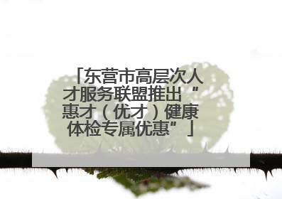 东营市高层次人才服务联盟推出“惠才（优才）健康体检专属优惠”