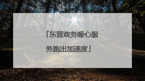 东营政务暖心服务跑出加速度