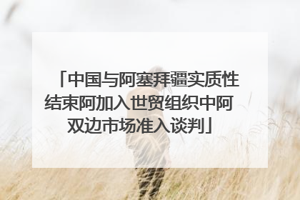 中国与阿塞拜疆实质性结束阿加入世贸组织中阿双边市场准入谈判