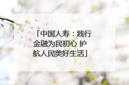 中国人寿：践行金融为民初心 护航人民美好生活