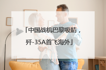 中国战机巴黎吸睛，歼-35A首飞海外