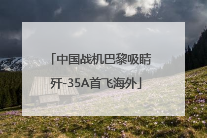 中国战机巴黎吸睛 歼-35A首飞海外