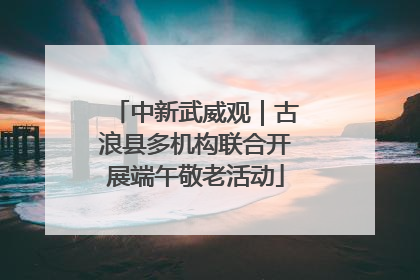 中新武威观｜古浪县多机构联合开展端午敬老活动