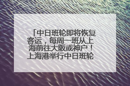 中日班轮即将恢复客运，每周一班从上海前往大阪或神户！上海港举行中日班轮船港联动应急演练