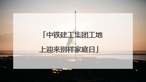 中铁建工集团工地上迎来别样家庭日