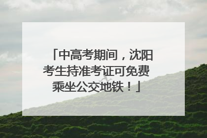 中高考期间，沈阳考生持准考证可免费乘坐公交地铁！
