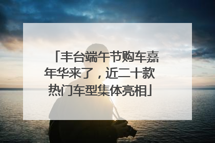 丰台端午节购车嘉年华来了，近二十款热门车型集体亮相