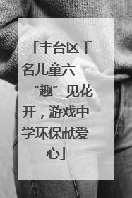 丰台区千名儿童六一“趣”见花开，游戏中学环保献爱心