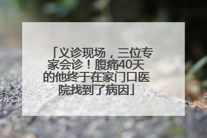 义诊现场，三位专家会诊！腹痛40天的他终于在家门口医院找到了病因