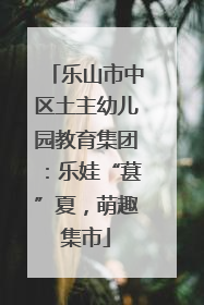 乐山市中区土主幼儿园教育集团：乐娃“葚”夏，萌趣集市