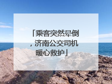 乘客突然晕倒，济南公交司机暖心救护