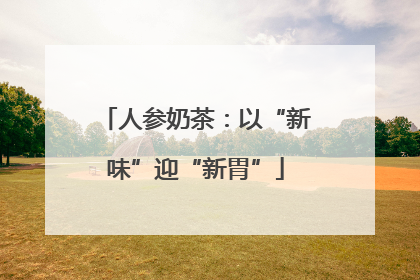 人参奶茶：以“新味”迎“新胃”