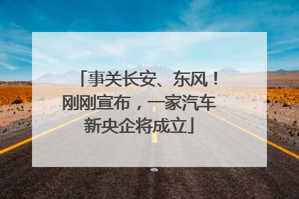 事关长安、东风！刚刚宣布，一家汽车新央企将成立