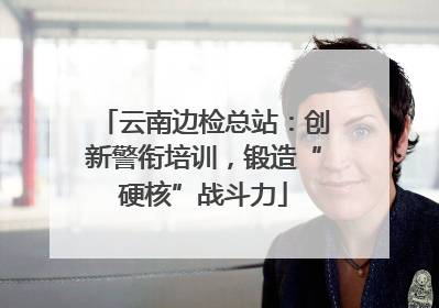云南边检总站：创新警衔培训，锻造“硬核”战斗力