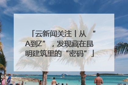 云新闻关注丨从 “A到Z”，发现藏在昆明建筑里的“密码”