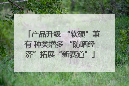 产品升级 “软硬”兼有 种类增多 “防晒经济”拓展“新赛道”