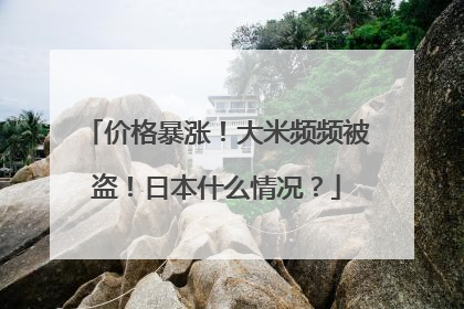 价格暴涨！大米频频被盗！日本什么情况？