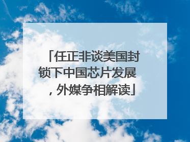 任正非谈美国封锁下中国芯片发展，外媒争相解读