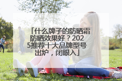 什么牌子的防晒霜防晒效果好？2025推荐十大品牌型号出炉，闭眼入