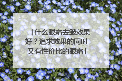 什么眼霜去皱效果好？追求效果的同时又有性价比的眼霜