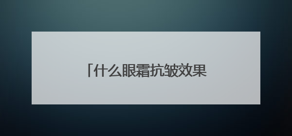 什么眼霜抗皱效果好？选对抗皱眼霜，和眼纹说再见