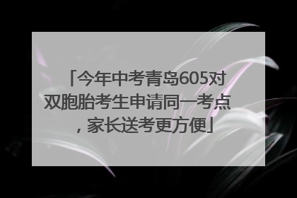 今年中考青岛605对双胞胎考生申请同一考点，家长送考更方便