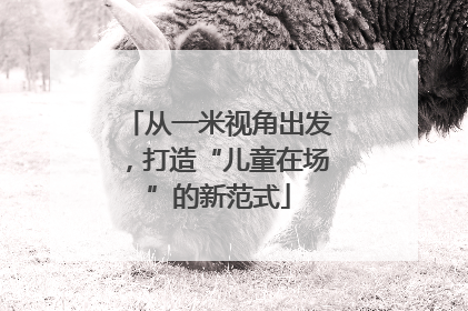 从一米视角出发，打造“儿童在场”的新范式