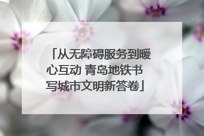 从无障碍服务到暖心互动 青岛地铁书写城市文明新答卷