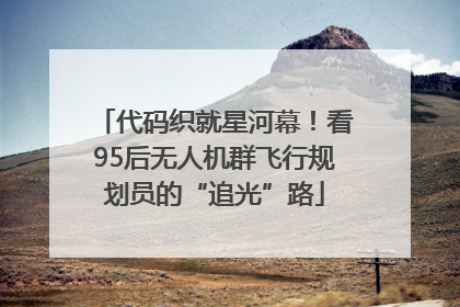 代码织就星河幕！看95后无人机群飞行规划员的“追光”路