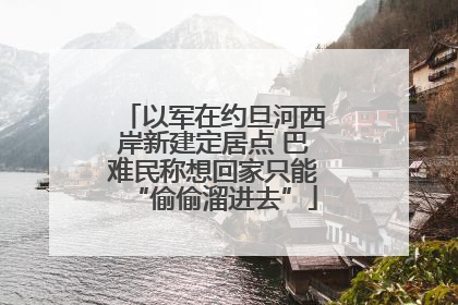 以军在约旦河西岸新建定居点 巴难民称想回家只能“偷偷溜进去”