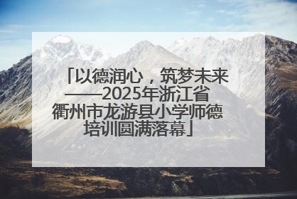 以德润心，筑梦未来——2025年浙江省衢州市龙游县小学师德培训圆满落幕