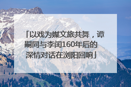 以戏为媒文旅共舞，谭嗣同与李闰160年后的深情对话在浏阳回响