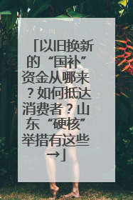 以旧换新的“国补”资金从哪来？如何抵达消费者？山东“硬核”举措有这些→