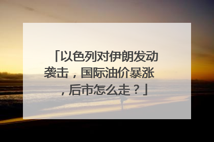 以色列对伊朗发动袭击，国际油价暴涨，后市怎么走？