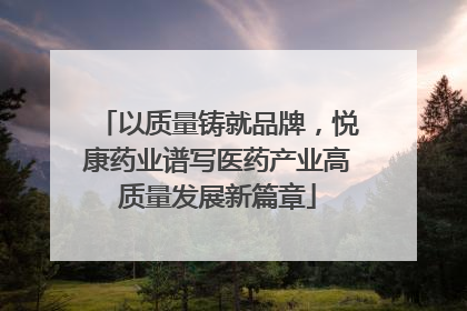 以质量铸就品牌，悦康药业谱写医药产业高质量发展新篇章