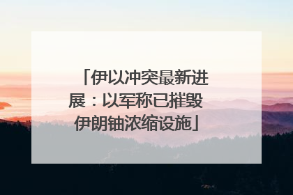 伊以冲突最新进展：以军称已摧毁伊朗铀浓缩设施