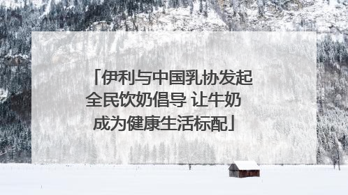 伊利与中国乳协发起全民饮奶倡导 让牛奶成为健康生活标配