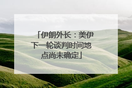 伊朗外长：美伊下一轮谈判时间地点尚未确定