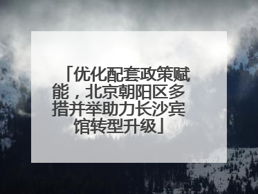 优化配套政策赋能，北京朝阳区多措并举助力长沙宾馆转型升级