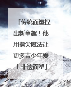 传统面塑捏出新童趣！他用指尖魔法让更多青少年爱上非遗面塑