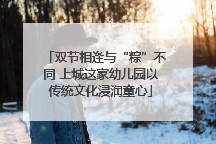 双节相逢与“粽”不同 上城这家幼儿园以传统文化浸润童心