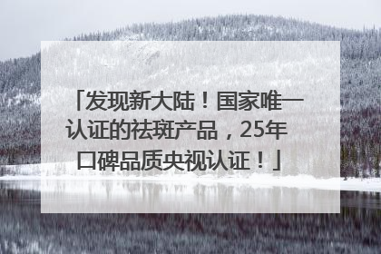 发现新大陆！国家唯一认证的祛斑产品，25年口碑品质央视认证！