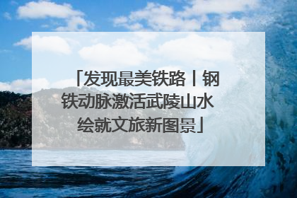 发现最美铁路丨钢铁动脉激活武陵山水 绘就文旅新图景