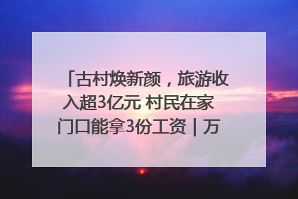古村焕新颜，旅游收入超3亿元 村民在家门口能拿3份工资｜万千气象看四川
